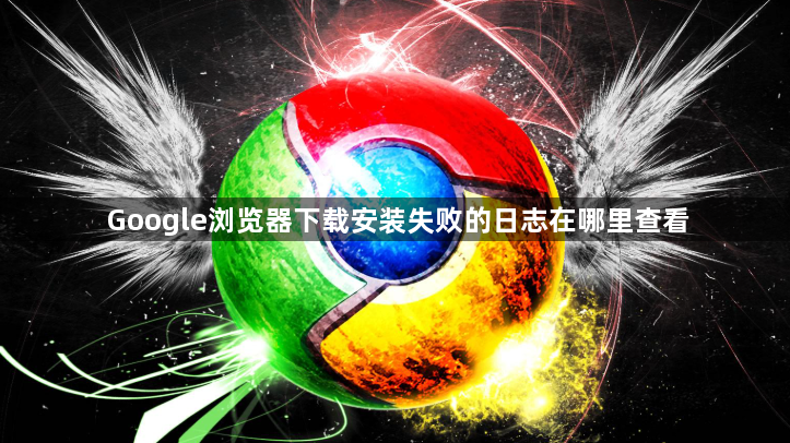 Google浏览器下载安装失败的日志在哪里查看1