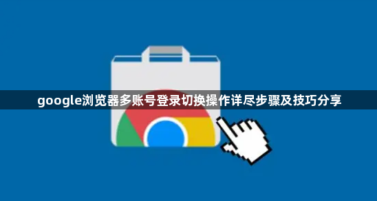 google浏览器多账号登录切换操作详尽步骤及技巧分享1