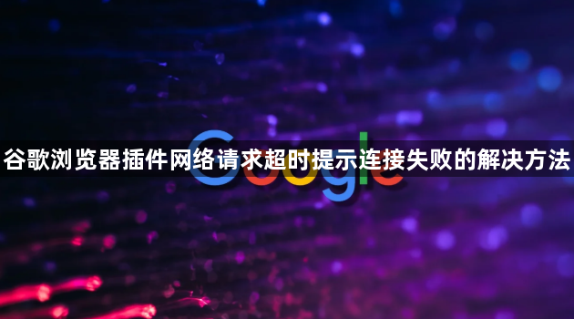 谷歌浏览器插件网络请求超时提示连接失败的解决方法1