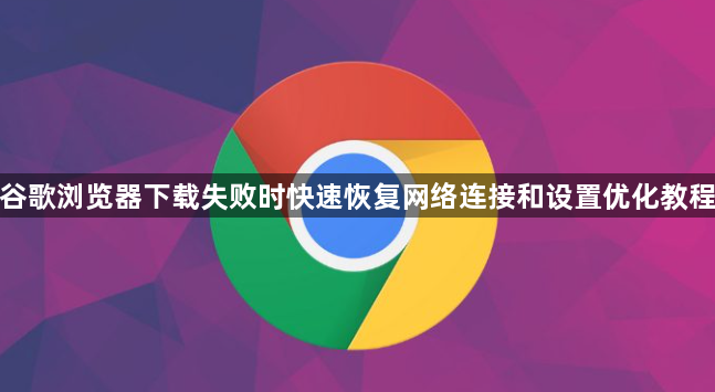 谷歌浏览器下载失败时快速恢复网络连接和设置优化教程1