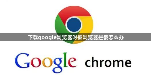 下载google浏览器时被浏览器拦截怎么办1