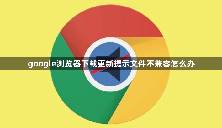 google浏览器下载更新提示文件不兼容怎么办1