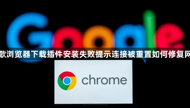 谷歌浏览器下载插件安装失败提示连接被重置如何修复网络1