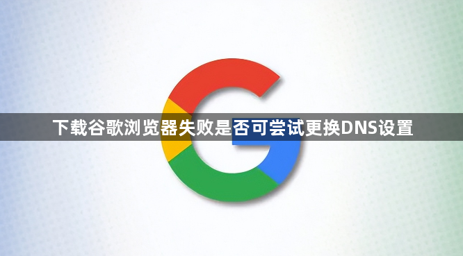 下载谷歌浏览器失败是否可尝试更换DNS设置1