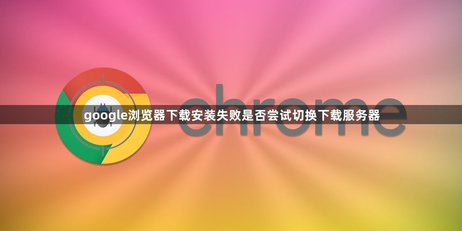 google浏览器下载安装失败是否尝试切换下载服务器1