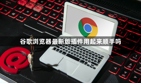 谷歌浏览器最新版插件用起来顺手吗1