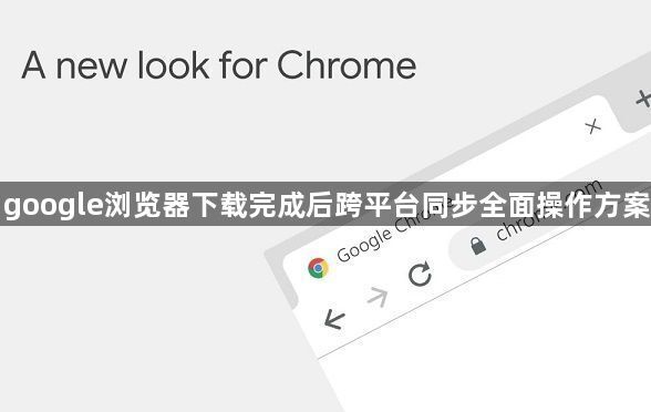 google浏览器下载完成后跨平台同步全面操作方案1