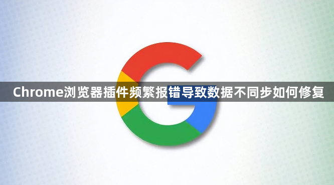 Chrome浏览器插件频繁报错导致数据不同步如何修复1