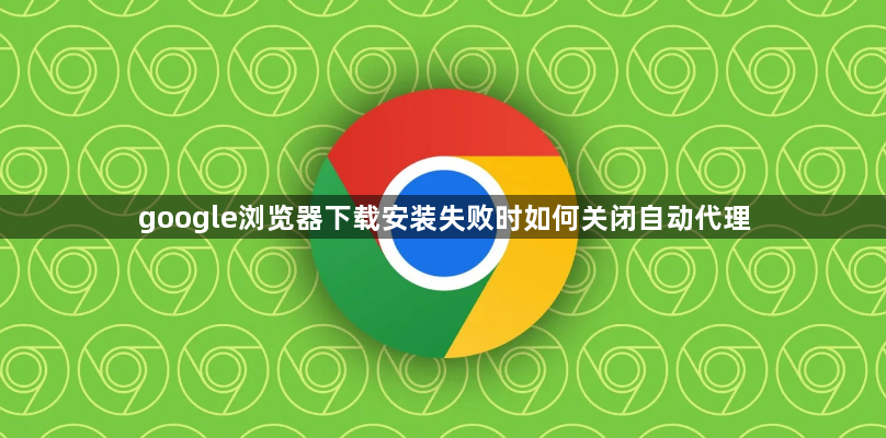 google浏览器下载安装失败时如何关闭自动代理1
