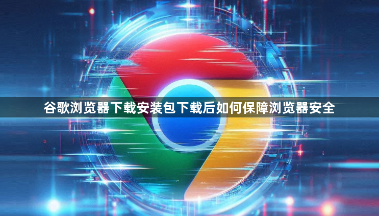 谷歌浏览器下载安装包下载后如何保障浏览器安全1