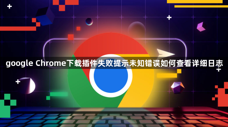 google Chrome下载插件失败提示未知错误如何查看详细日志1