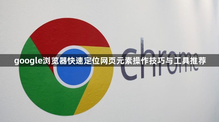 google浏览器快速定位网页元素操作技巧与工具推荐1