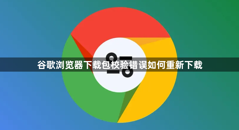 谷歌浏览器下载包校验错误如何重新下载1