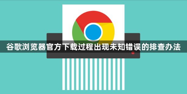 谷歌浏览器官方下载过程出现未知错误的排查办法1