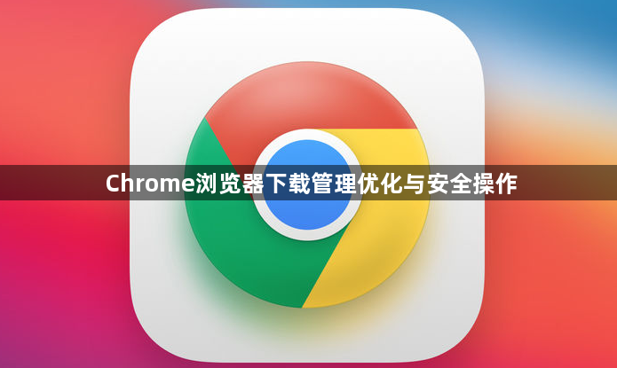 Chrome浏览器下载管理优化与安全操作1