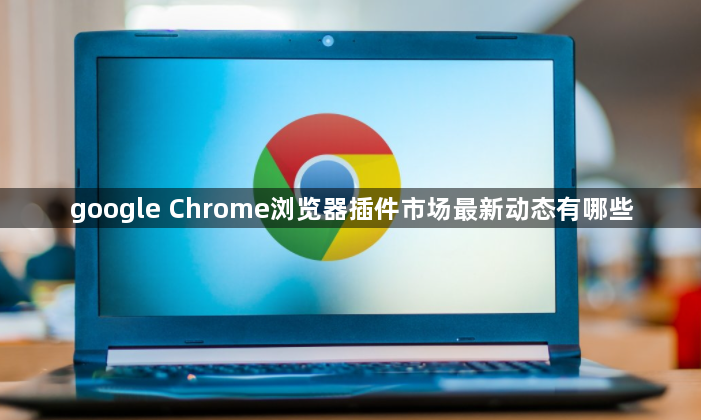 google Chrome浏览器插件市场最新动态有哪些1