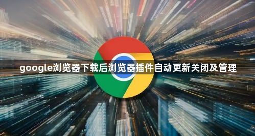 google浏览器下载后浏览器插件自动更新关闭及管理1