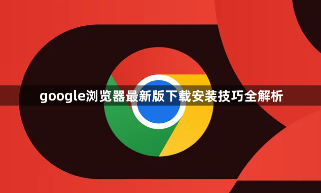 google浏览器最新版下载安装技巧全解析1