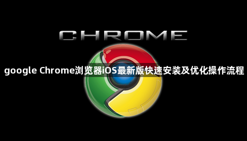 google Chrome浏览器iOS最新版快速安装及优化操作流程1