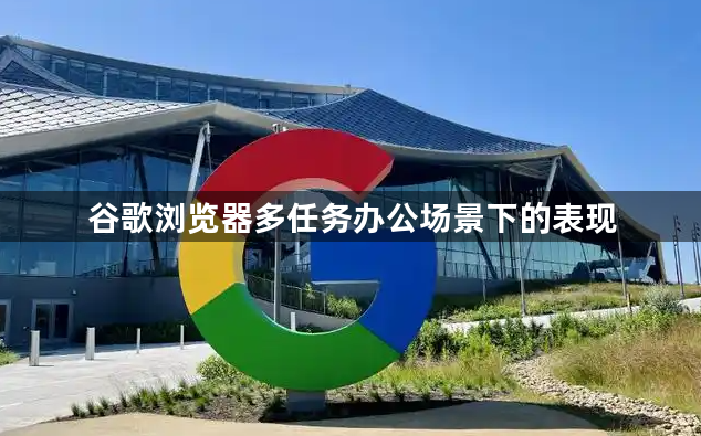 谷歌浏览器多任务办公场景下的表现1