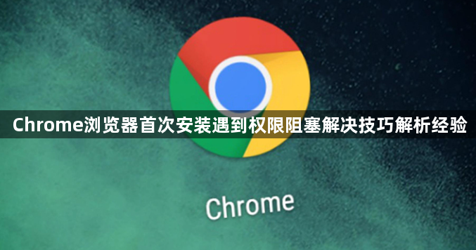 Chrome浏览器首次安装遇到权限阻塞解决技巧解析经验1
