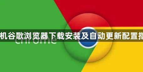 手机谷歌浏览器下载安装及自动更新配置指南1