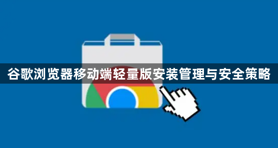 谷歌浏览器移动端轻量版安装管理与安全策略1