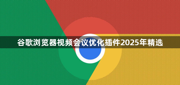 谷歌浏览器视频会议优化插件2025年精选1
