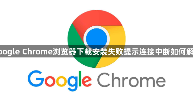 google Chrome浏览器下载安装失败提示连接中断如何解决1