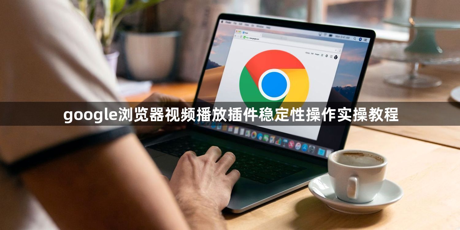 google浏览器视频播放插件稳定性操作实操教程1