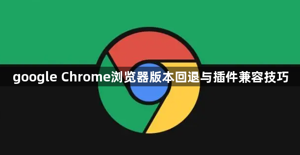 google Chrome浏览器版本回退与插件兼容技巧1