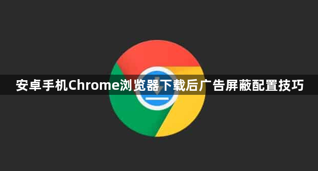 安卓手机Chrome浏览器下载后广告屏蔽配置技巧1