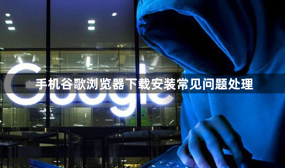 手机谷歌浏览器下载安装常见问题处理1