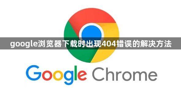 google浏览器下载时出现404错误的解决方法1