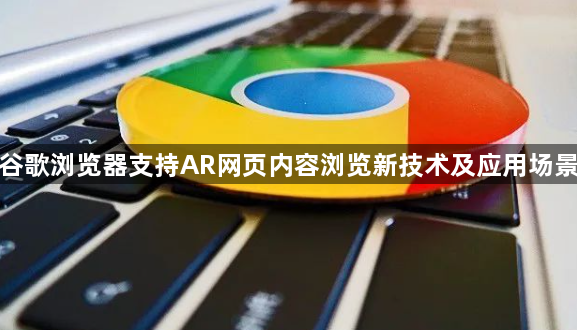 谷歌浏览器支持AR网页内容浏览新技术及应用场景1