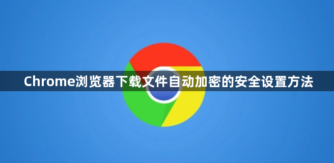 Chrome浏览器下载文件自动加密的安全设置方法1
