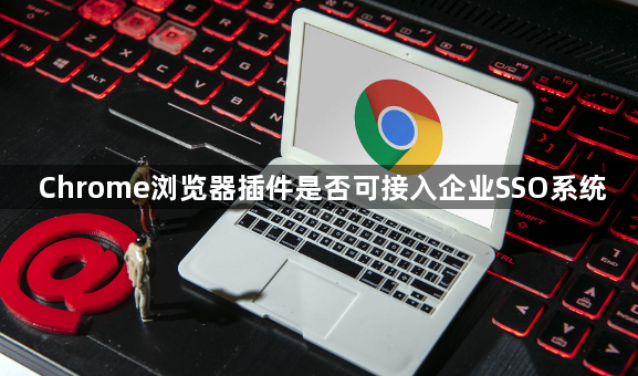 Chrome浏览器插件是否可接入企业SSO系统1