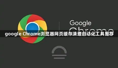 google Chrome浏览器网页缓存清理自动化工具推荐1