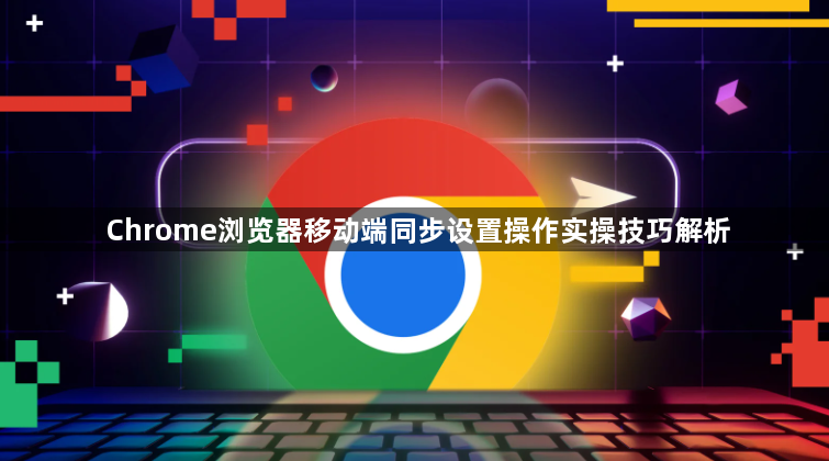 Chrome浏览器移动端同步设置操作实操技巧解析1