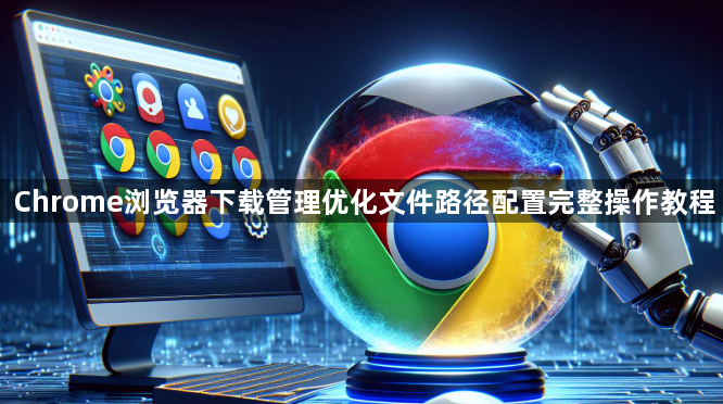 Chrome浏览器下载管理优化文件路径配置完整操作教程1