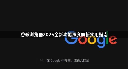 谷歌浏览器2025全新功能深度解析实用指南1