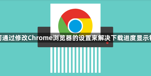 如何通过修改Chrome浏览器的设置来解决下载进度显示错误1