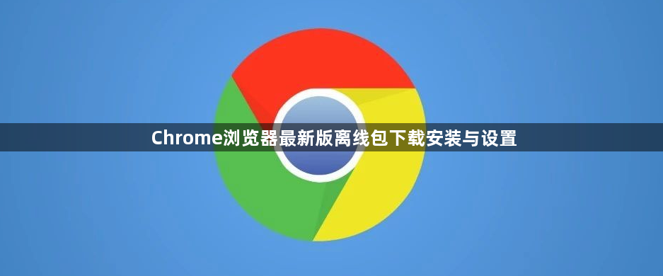 Chrome浏览器最新版离线包下载安装与设置1