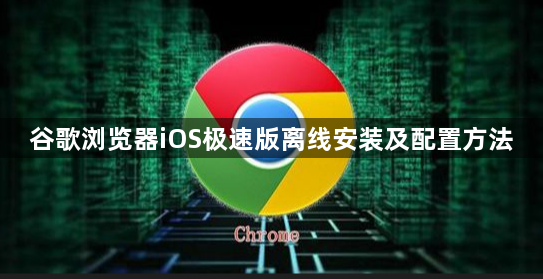 谷歌浏览器iOS极速版离线安装及配置方法1