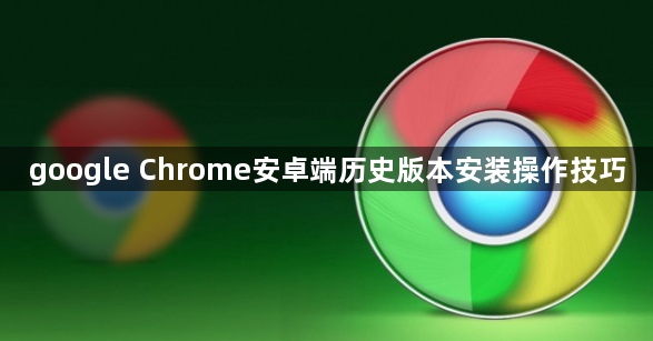 google Chrome安卓端历史版本安装操作技巧1