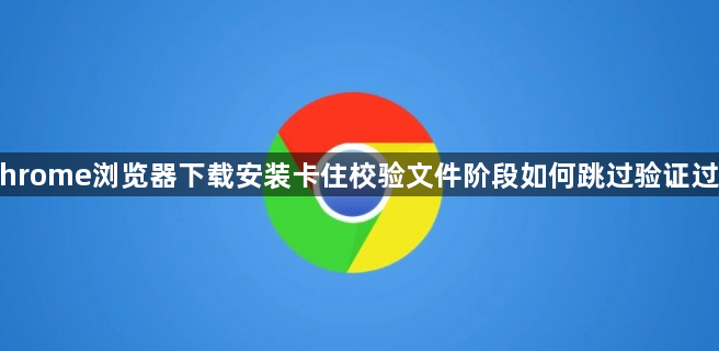 Chrome浏览器下载安装卡住校验文件阶段如何跳过验证过程1