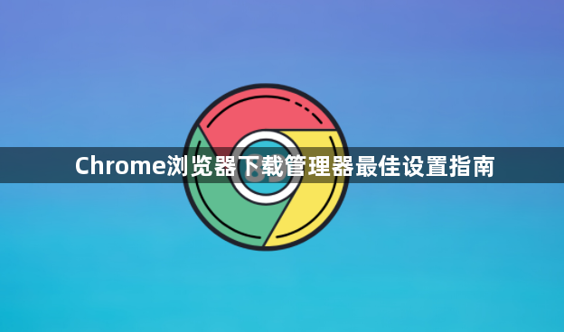 Chrome浏览器下载管理器最佳设置指南1