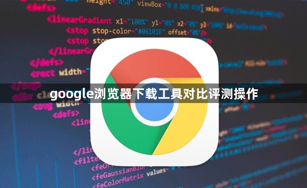 google浏览器下载工具对比评测操作1