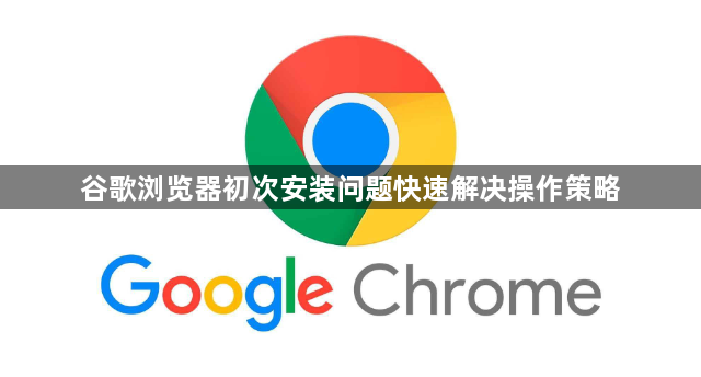 谷歌浏览器初次安装问题快速解决操作策略1