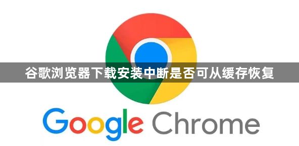 谷歌浏览器下载安装中断是否可从缓存恢复1